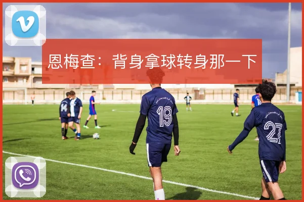 恩梅查：背身拿球转身那一下