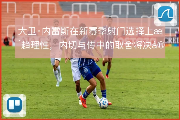 大卫·内雷斯在新赛季射门选择上更趋理性，内切与传中的取舍将决定其威胁