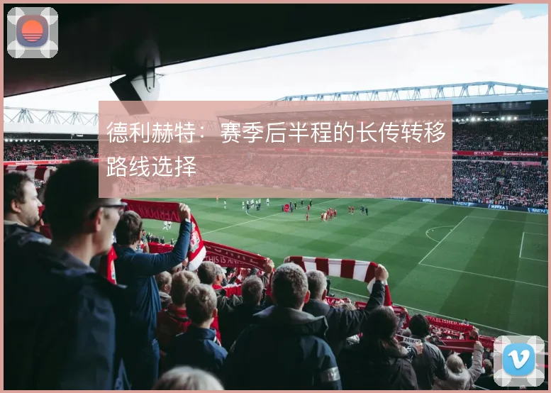 德利赫特：赛季后半程的长传转移路线选择