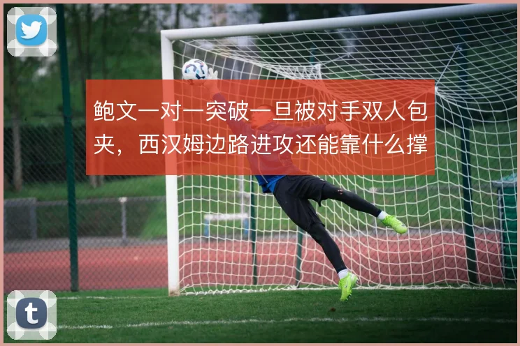 鲍文一对一突破一旦被对手双人包夹,西汉姆边路进攻还能靠什么撑住宽度