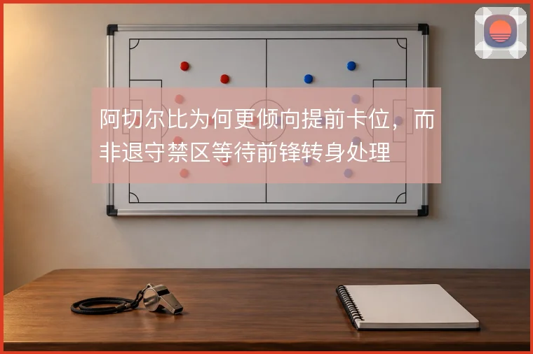阿切尔比为何更倾向提前卡位,而非退守禁区等待前锋转身处理