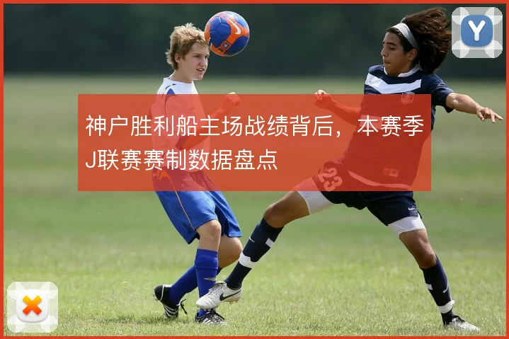 神户胜利船主场战绩背后，本赛季J联赛赛制数据盘点
