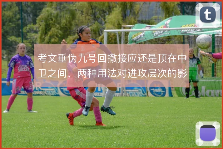 考文垂伪九号回撤接应还是顶在中卫之间，两种用法对进攻层次的影响