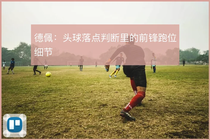 德佩：头球落点判断里的前锋跑位细节