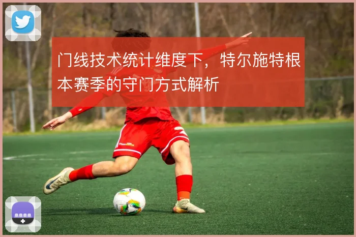 门线技术统计维度下，特尔施特根本赛季的守门方式解析
