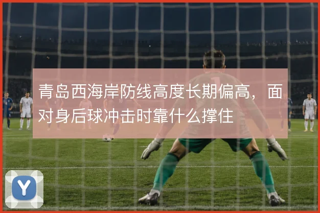 青岛西海岸防线高度长期偏高，面对身后球冲击时靠什么撑住