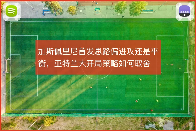 加斯佩里尼首发思路偏进攻还是平衡，亚特兰大开局策略如何取舍