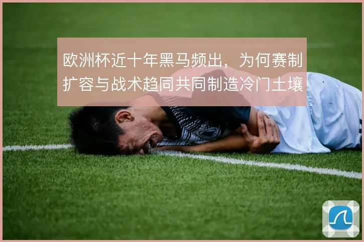 欧洲杯近十年黑马频出，为何赛制扩容与战术趋同共同制造冷门土壤