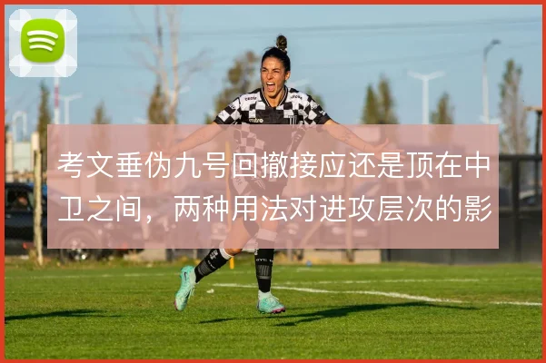 考文垂伪九号回撤接应还是顶在中卫之间，两种用法对进攻层次的影响