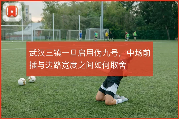 武汉三镇一旦启用伪九号，中场前插与边路宽度之间如何取舍