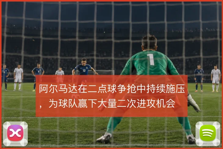 阿尔马达在二点球争抢中持续施压，为球队赢下大量二次进攻机会