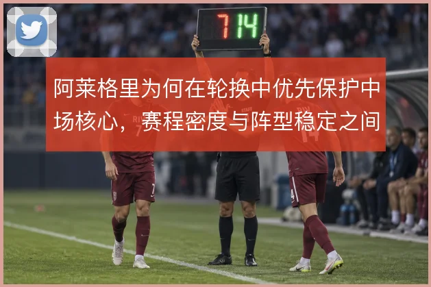 阿莱格里为何在轮换中优先保护中场核心，赛程密度与阵型稳定之间的取舍
