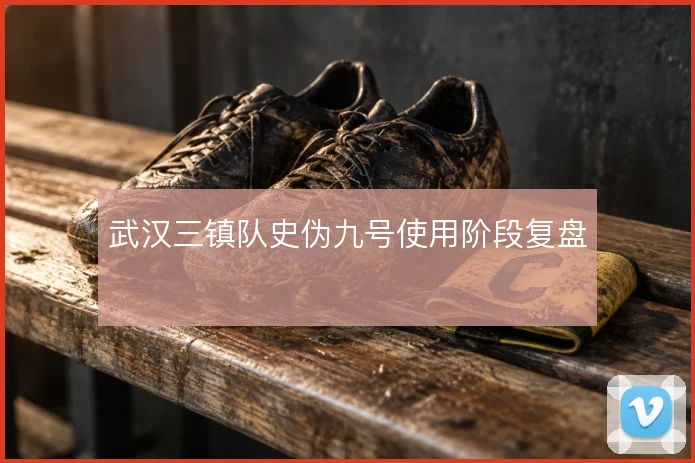 武汉三镇队史伪九号使用阶段复盘