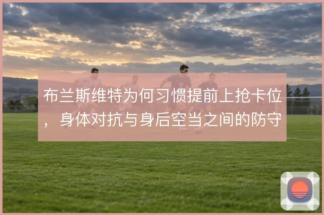 布兰斯维特为何习惯提前上抢卡位，身体对抗与身后空当之间的防守取舍
