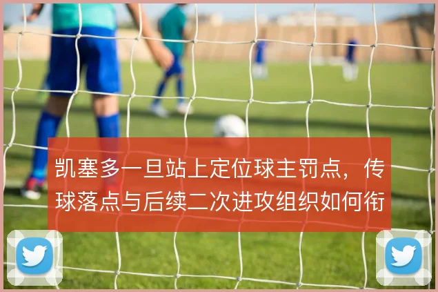 凯塞多一旦站上定位球主罚点，传球落点与后续二次进攻组织如何衔接