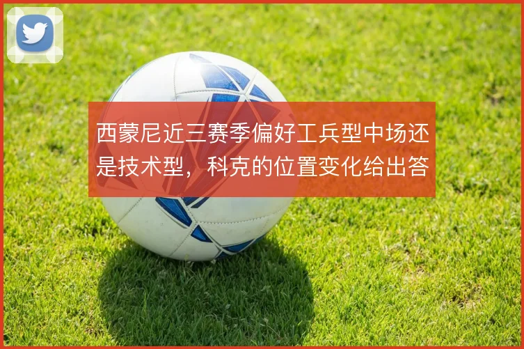 西蒙尼近三赛季偏好工兵型中场还是技术型，科克的位置变化给出答案