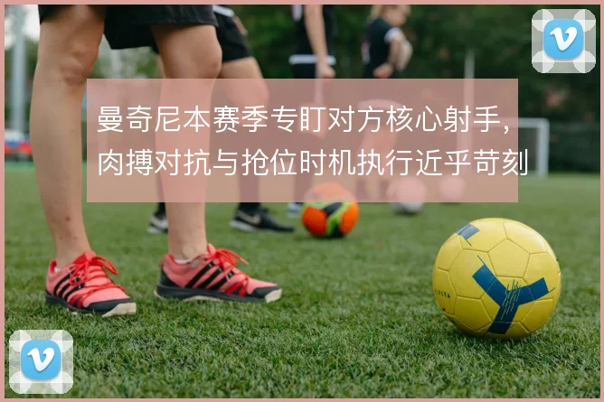 曼奇尼本赛季专盯对方核心射手，肉搏对抗与抢位时机执行近乎苛刻