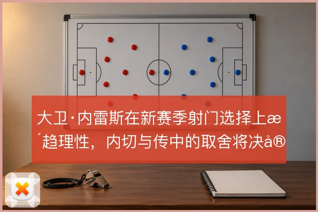 大卫·内雷斯在新赛季射门选择上更趋理性，内切与传中的取舍将决定其威胁