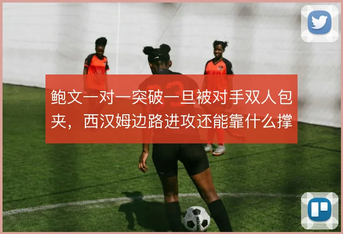 鲍文一对一突破一旦被对手双人包夹,西汉姆边路进攻还能靠什么撑住宽度