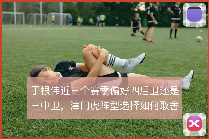 于根伟近三个赛季偏好四后卫还是三中卫,津门虎阵型选择如何取舍