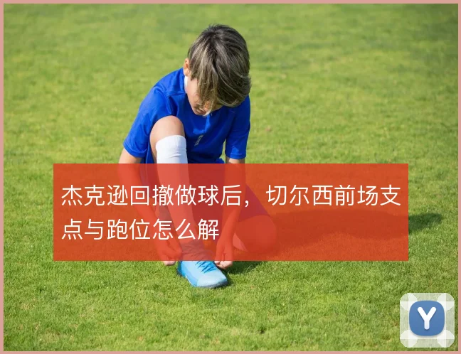 杰克逊回撤做球后，切尔西前场支点与跑位怎么解