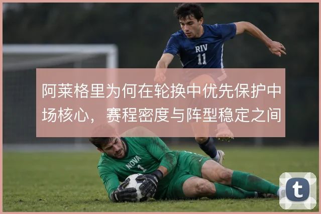 阿莱格里为何在轮换中优先保护中场核心，赛程密度与阵型稳定之间的取舍
