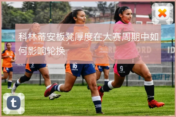 科林蒂安板凳厚度在大赛周期中如何影响轮换