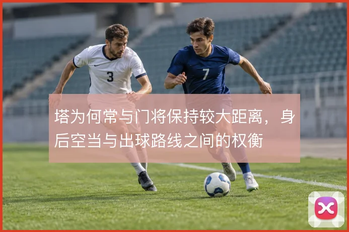 塔为何常与门将保持较大距离，身后空当与出球路线之间的权衡