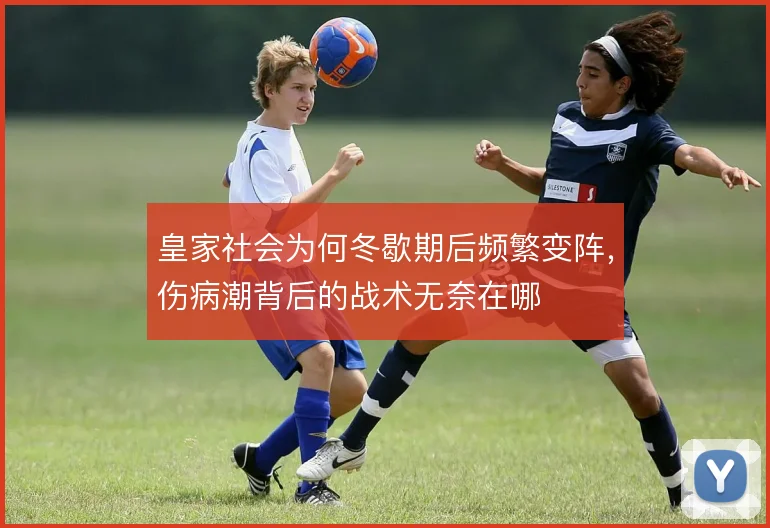 皇家社会为何冬歇期后频繁变阵,伤病潮背后的战术无奈在哪