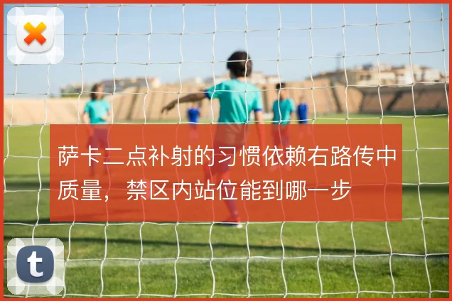 萨卡二点补射的习惯依赖右路传中质量，禁区内站位能到哪一步