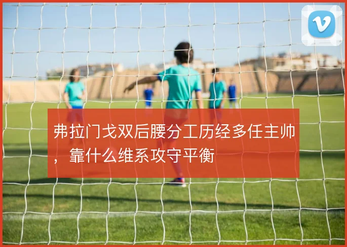 弗拉门戈双后腰分工历经多任主帅，靠什么维系攻守平衡