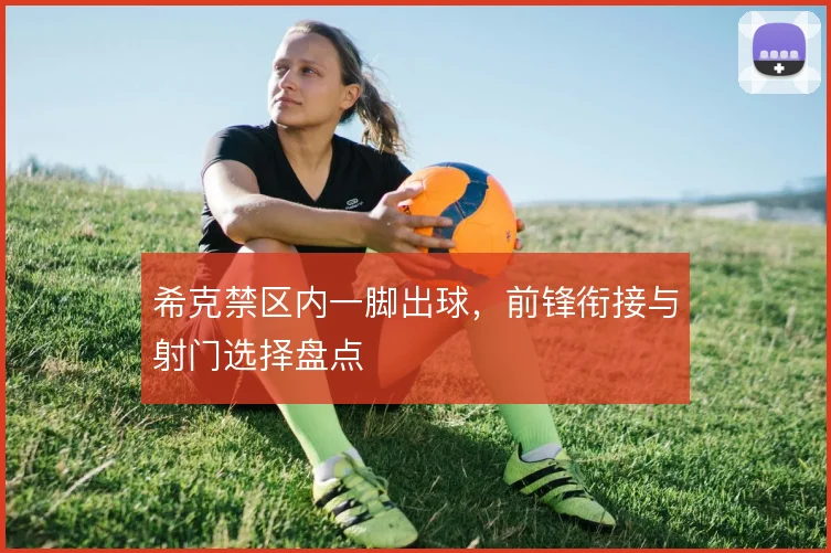 希克禁区内一脚出球，前锋衔接与射门选择盘点