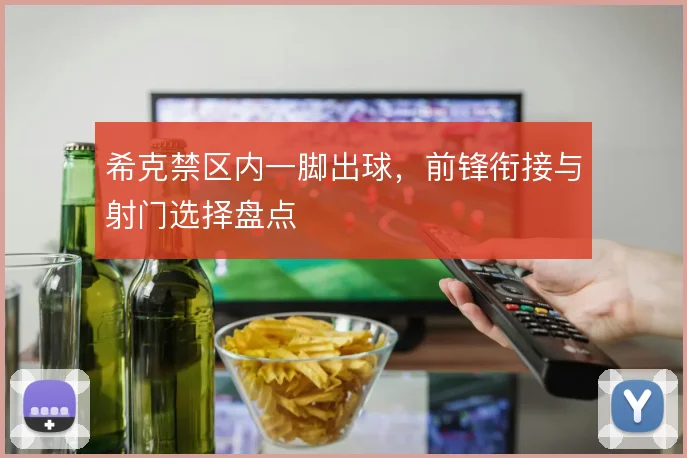 希克禁区内一脚出球，前锋衔接与射门选择盘点