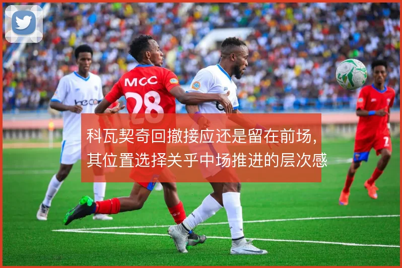 科瓦契奇回撤接应还是留在前场，其位置选择关乎中场推进的层次感