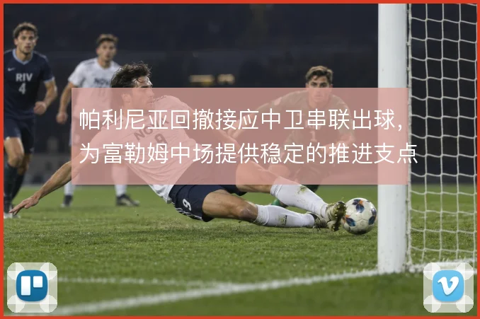 帕利尼亚回撤接应中卫串联出球，为富勒姆中场提供稳定的推进支点