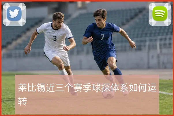 莱比锡近三个赛季球探体系如何运转