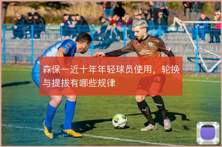 森保一近十年年轻球员使用,轮换与提拔有哪些规律