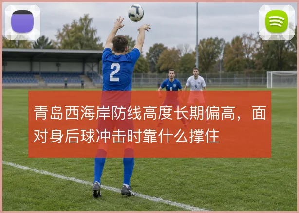 青岛西海岸防线高度长期偏高，面对身后球冲击时靠什么撑住