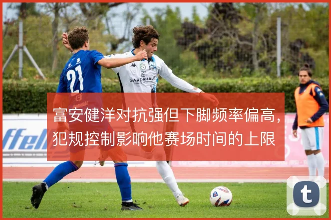 富安健洋对抗强但下脚频率偏高，犯规控制影响他赛场时间的上限