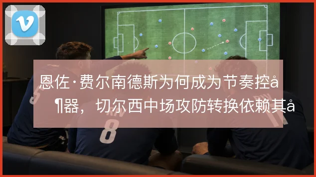 恩佐·费尔南德斯为何成为节奏控制器，切尔西中场攻防转换依赖其出球选择