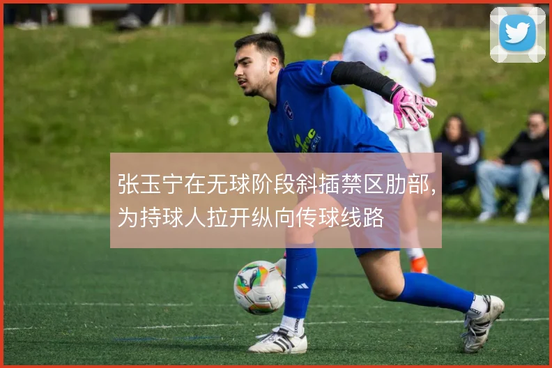张玉宁在无球阶段斜插禁区肋部，为持球人拉开纵向传球线路