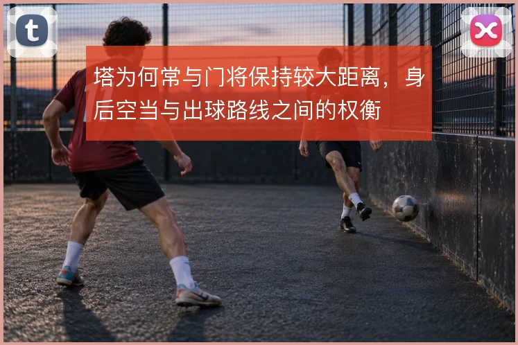 塔为何常与门将保持较大距离，身后空当与出球路线之间的权衡