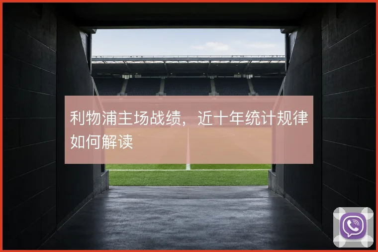 利物浦主场战绩，近十年统计规律如何解读