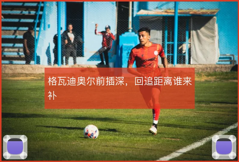 格瓦迪奥尔前插深，回追距离谁来补