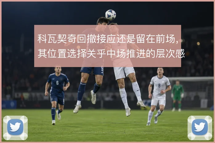 科瓦契奇回撤接应还是留在前场，其位置选择关乎中场推进的层次感