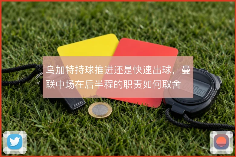 乌加特持球推进还是快速出球，曼联中场在后半程的职责如何取舍