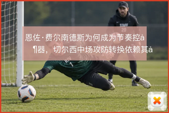恩佐·费尔南德斯为何成为节奏控制器，切尔西中场攻防转换依赖其出球选择