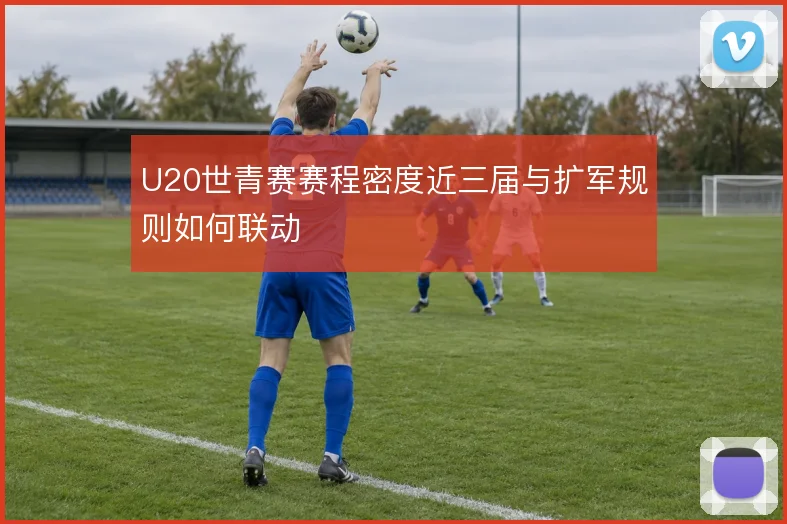U20世青赛赛程密度近三届与扩军规则如何联动