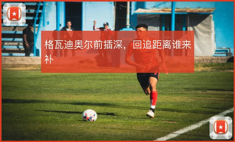 格瓦迪奥尔前插深，回追距离谁来补
