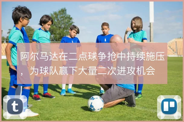 阿尔马达在二点球争抢中持续施压，为球队赢下大量二次进攻机会